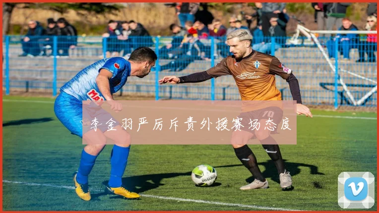 李金羽严厉斥责外援赛场态度