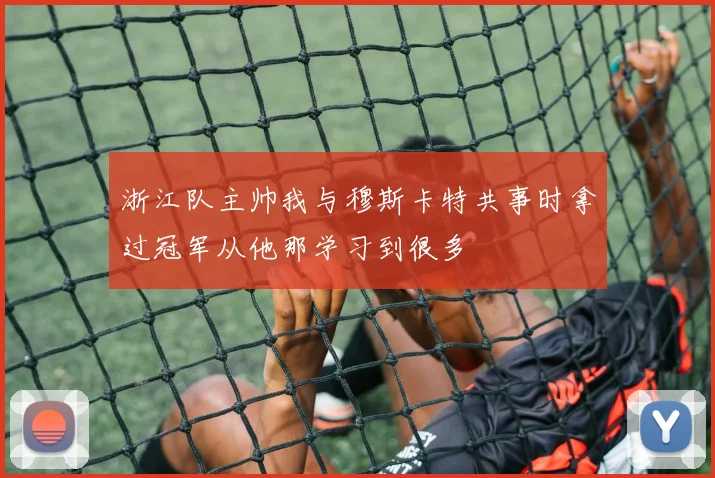 浙江队主帅我与穆斯卡特共事时拿过冠军从他那学习到很多