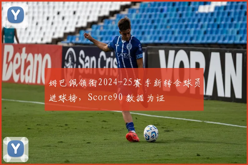 姆巴佩领衔2024-25赛季新转会球员进球榜，Score90 数据为证