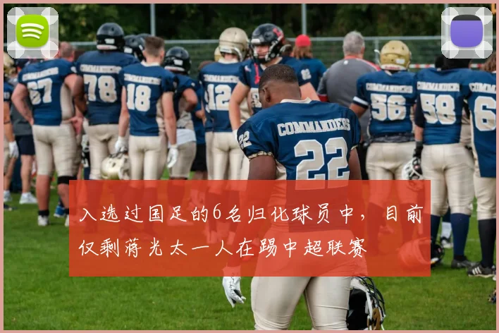 入选过国足的6名归化球员中，目前仅剩蒋光太一人在踢中超联赛