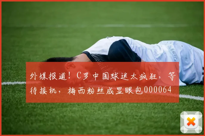 外媒报道！C罗中国球迷太疯狂，等待接机，梅西粉丝成显眼包0000644