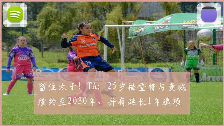 留住太子！TA：25岁福登将与曼城续约至2030年，并有延长1年选项