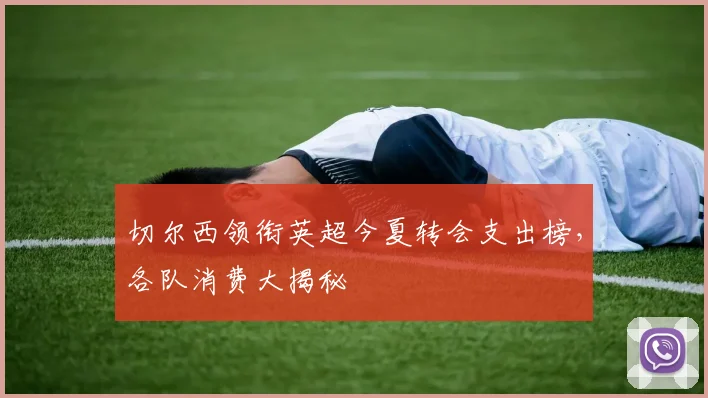 切尔西领衔英超今夏转会支出榜，各队消费大揭秘