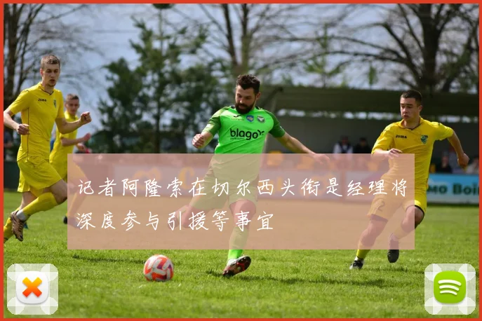 记者阿隆索在切尔西头衔是经理将深度参与引援等事宜