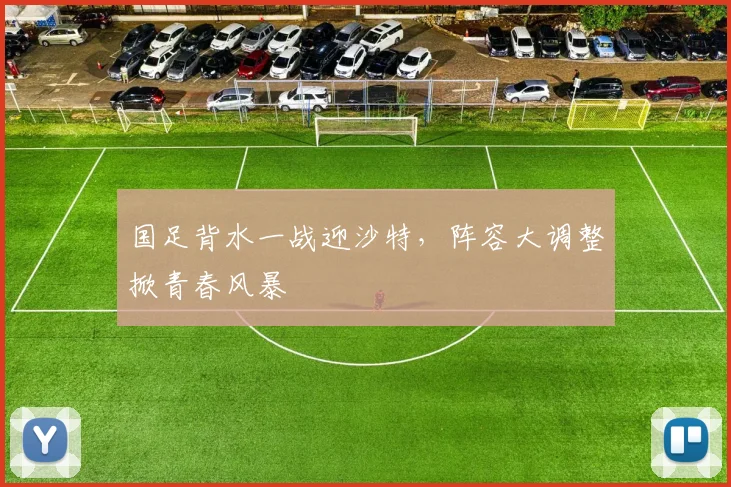 国足背水一战迎沙特，阵容大调整掀青春风暴