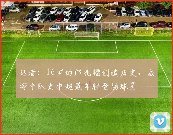 记者：16岁的邝兆镭创造历史，成海牛队史中超最年轻登场球员