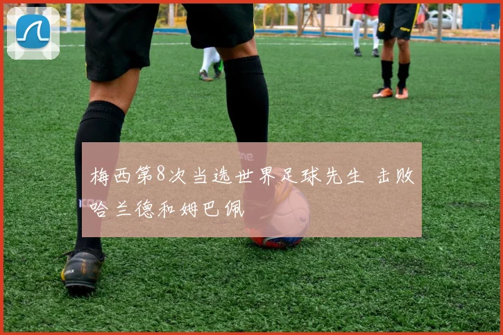 梅西第8次当选世界足球先生 击败哈兰德和姆巴佩