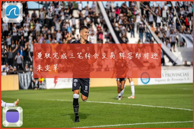 曼联完成三笔转会交易 阵容即将迎来变革