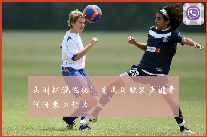 美洲杯现混乱！南美足联发声谴责任何暴力行为