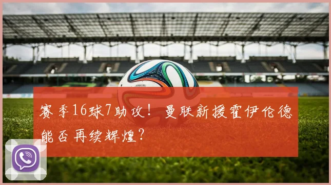 赛季16球7助攻！曼联新援霍伊伦德能否再续辉煌？