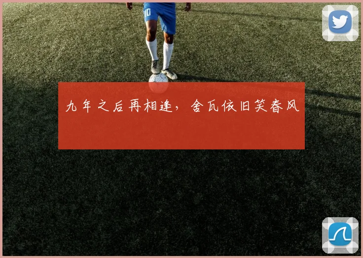 九年之后再相逢，舍瓦依旧笑春风