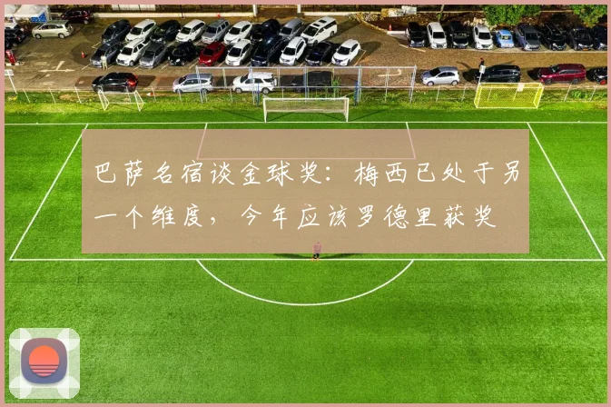 巴萨名宿谈金球奖：梅西已处于另一个维度，今年应该罗德里获奖