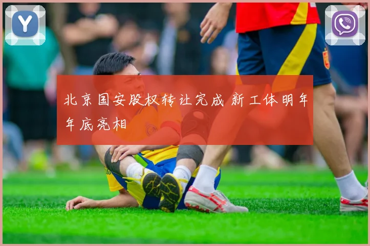 北京国安股权转让完成 新工体明年年底亮相