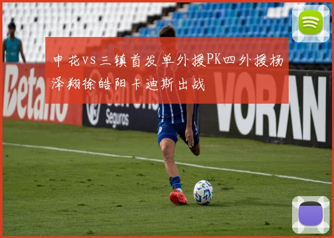 申花vs三镇首发单外援PK四外援杨泽翔徐皓阳卡迪斯出战