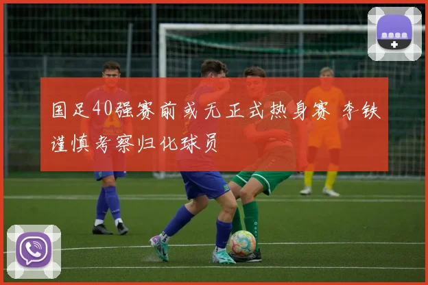 国足40强赛前或无正式热身赛 李铁谨慎考察归化球员