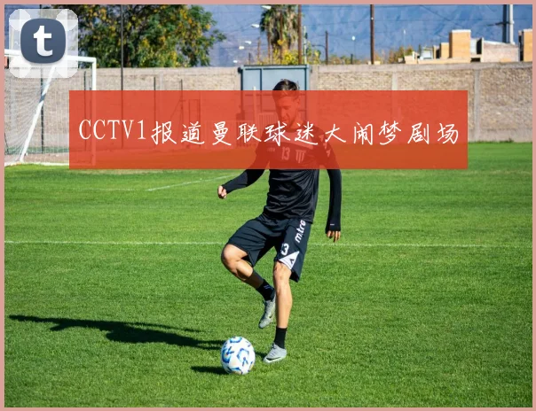 CCTV1报道曼联球迷大闹梦剧场